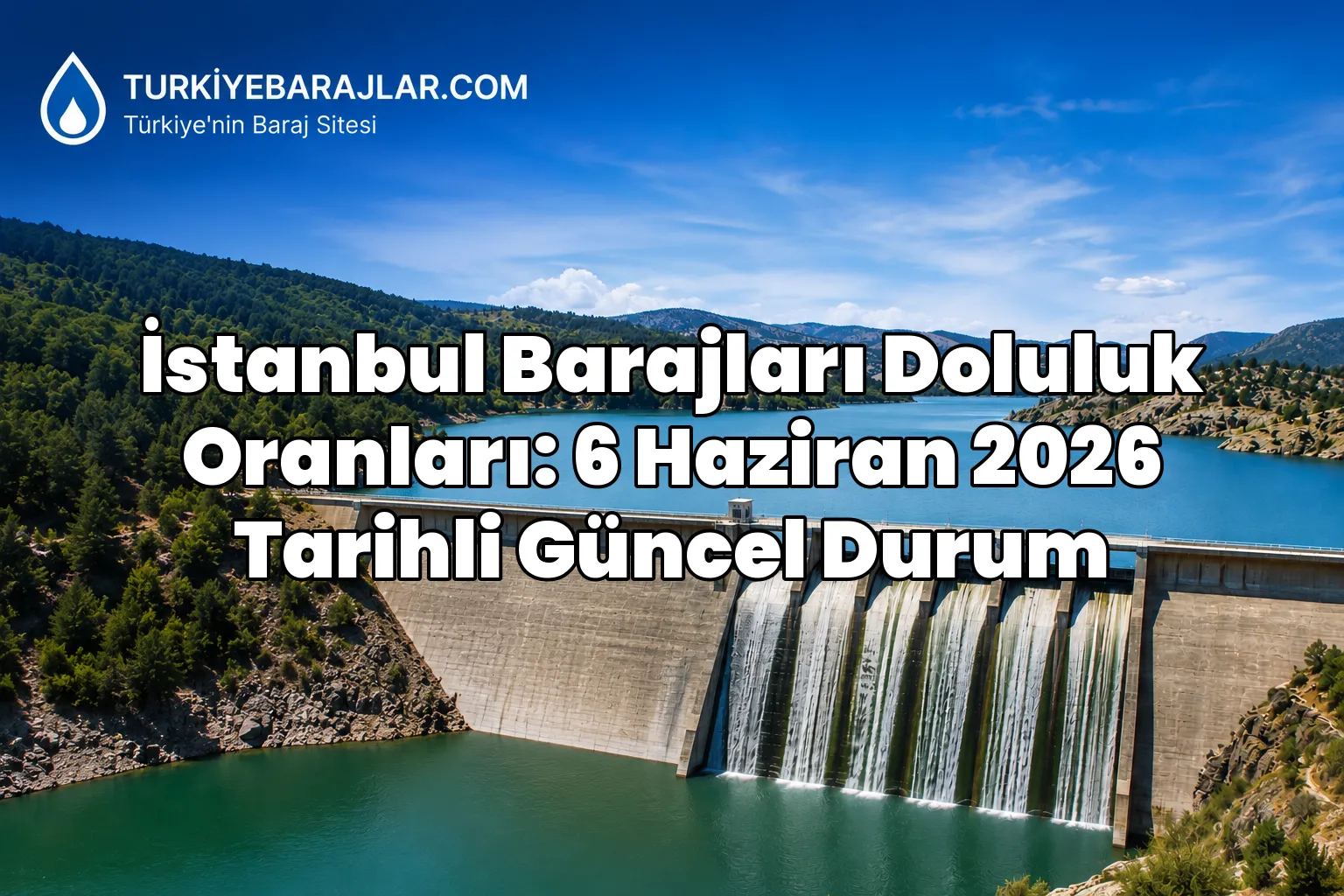 İstanbul Barajları Doluluk Oranları: 6 Haziran 2026 Tarihli Güncel Durum